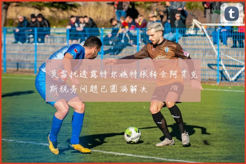 莫雷托透露特尔施特根转会阿贾克斯税务问题已圆满解决