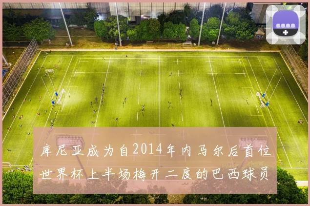 库尼亚成为自2014年内马尔后首位世界杯上半场梅开二度的巴西球员