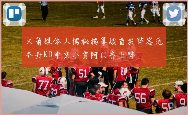 火箭媒体人揭秘揭幕战首发阵容范乔丹KD申京小贾阿门齐上阵